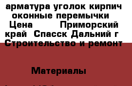 арматура.уголок кирпич,оконные перемычки › Цена ­ 10 - Приморский край, Спасск-Дальний г. Строительство и ремонт » Материалы   